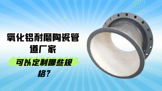 氧化铝耐磨陶瓷管道厂家可以定制哪些规格?