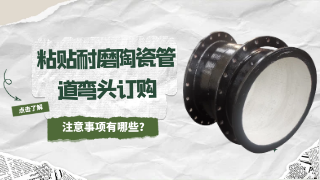 粘贴耐磨陶瓷管道弯头订购注意事项有哪些？